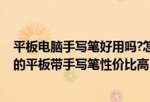 平板電腦手寫筆好用嗎?怎么才選擇才不坑!（推薦學(xué)生使用的平板帶手寫筆性價比高）