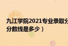 九江學(xué)院2021專(zhuān)業(yè)錄取分?jǐn)?shù)線（九江學(xué)院2021年各省錄取分?jǐn)?shù)線是多少）