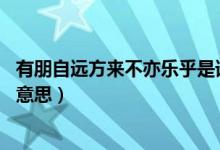 有朋自遠(yuǎn)方來不亦樂乎是誰說的（有朋自遠(yuǎn)方來 不亦樂乎的意思）