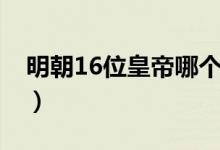 明朝16位皇帝哪個(gè)最好（明朝16位皇帝列表）