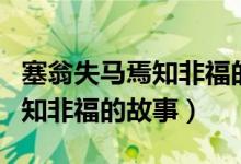 塞翁失馬焉知非福的故事完整版（塞翁失馬焉知非福的故事）