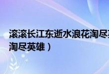 滾滾長江東逝水浪花淘盡英雄出自哪（滾滾長江東逝水浪花淘盡英雄）