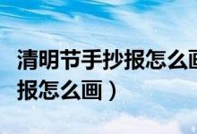 清明節(jié)手抄報(bào)怎么畫(huà)二年級(jí)下冊(cè)（清明節(jié)手抄報(bào)怎么畫(huà)）