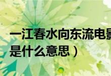 一江春水向東流電影完整版（一江春水向東流是什么意思）