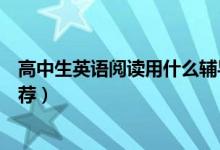 高中生英語閱讀用什么輔導(dǎo)書好（高中生英語必備輔導(dǎo)書推薦）