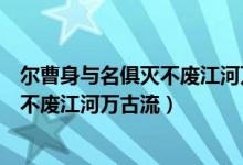 爾曹身與名俱滅不廢江河萬(wàn)古流是誰(shuí)寫的（爾曹身與名俱滅不廢江河萬(wàn)古流）