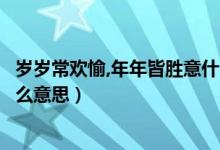 歲歲常歡愉,年年皆勝意什么意思（年年皆勝意歲歲常歡愉什么意思）