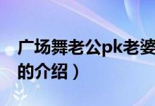廣場(chǎng)舞老公pk老婆（關(guān)于廣場(chǎng)舞老公pk老婆的介紹）