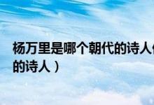 楊萬里是哪個(gè)朝代的詩(shī)人他被稱為什么（楊萬里是哪個(gè)朝代的詩(shī)人）