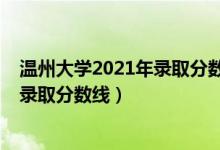 溫州大學(xué)2021年錄取分?jǐn)?shù)線（溫州大學(xué)2021年各省各批次錄取分?jǐn)?shù)線）