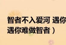 智者不入愛(ài)河 遇你難做智者（智者不入愛(ài)河 遇你難做智者）