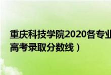 重慶科技學(xué)院2020各專業(yè)錄取分?jǐn)?shù)線（2020重慶科技學(xué)院高考錄取分?jǐn)?shù)線）