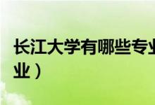 長江大學(xué)有哪些專業(yè)最好（長江大學(xué)有哪些專業(yè)）