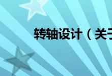 轉(zhuǎn)軸設(shè)計(jì)（關(guān)于轉(zhuǎn)軸設(shè)計(jì)的介紹）