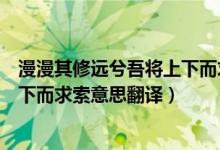 漫漫其修遠(yuǎn)兮吾將上下而求索翻譯（路漫漫其修遠(yuǎn)兮吾將上下而求索意思翻譯）