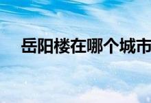 岳陽樓在哪個(gè)城市（岳陽樓在哪個(gè)城市）