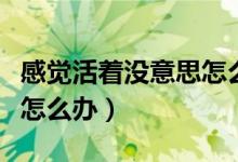 感覺活著沒意思怎么回事（感覺活著沒意思該怎么辦）