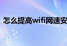 怎么提高wifi網(wǎng)速安卓（怎么提高wifi網(wǎng)速）