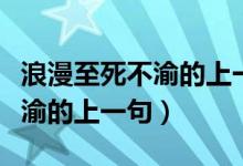 浪漫至死不渝的上一句和下一句（浪漫至死不渝的上一句）