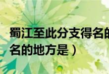 蜀江至此分支得名的原因是（蜀江至此分支得名的地方是）