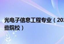 光電子信息工程專業(yè)（2022全國開設(shè)光電信息工程專業(yè)有哪些院校）