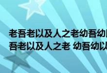 老吾老以及人之老幼吾幼以及人之幼天下可運(yùn)于掌翻譯（老吾老以及人之老 幼吾幼以及人之幼）