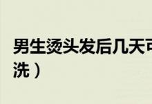 男生燙頭發(fā)后幾天可以洗（燙頭發(fā)后幾天才能洗）