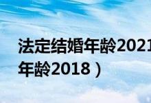 法定結(jié)婚年齡2021年新規(guī)定河北（法定結(jié)婚年齡2018）