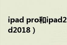 ipad pro和ipad2018pro（ipad pro和ipad2018）