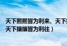 天下熙熙皆為利來(lái)、天下攘攘皆為利往（天下熙熙皆為利來(lái)天下攘攘皆為利往）