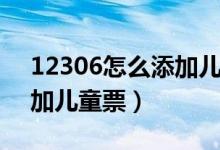 12306怎么添加兒童票半價(jià)（12306怎么添加兒童票）