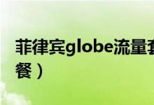 菲律賓globe流量套餐（菲律賓globe流量套餐）