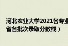 河北農(nóng)業(yè)大學(xué)2021各專業(yè)錄取線（河北農(nóng)業(yè)大學(xué)2021年各省各批次錄取分?jǐn)?shù)線）