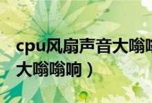 cpu風(fēng)扇聲音大嗡嗡響怎么辦（cpu風(fēng)扇聲音大嗡嗡響）