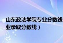 山東政法學(xué)院專業(yè)分?jǐn)?shù)線2019（2019年山東政法學(xué)院各專業(yè)錄取分?jǐn)?shù)線）