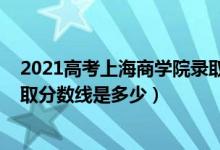 2021高考上海商學(xué)院錄取分?jǐn)?shù)（2021年上海商學(xué)院各省錄取分?jǐn)?shù)線是多少）