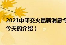 2021中印交火最新消息今天（關于2021中印交火最新消息今天的介紹）