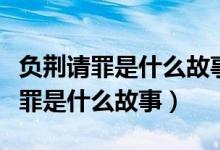 負(fù)荊請罪是什么故事是寓言還是神話（負(fù)荊請罪是什么故事）