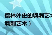 儒林外史的諷刺藝術(shù)賞析怎么寫(xiě)（儒林外史的諷刺藝術(shù)）