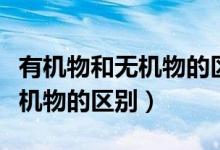 有機(jī)物和無(wú)機(jī)物的區(qū)別初一生物（有機(jī)物和無(wú)機(jī)物的區(qū)別）
