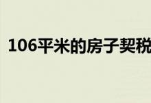 106平米的房子契稅要交多少（106平水韻）