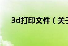 3d打印文件（關(guān)于3d打印文件的介紹）