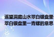 遙望洞庭山水翠白銀盤(pán)里一青螺意思是什么（遙望洞庭山水翠白銀盤(pán)里一青螺的意思）