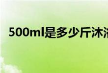 500ml是多少斤沐浴露（500ml是多少斤）