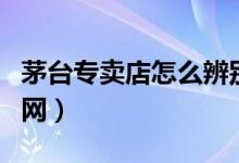 茅臺專賣店怎么辨別真假（茅臺真?zhèn)未a查詢官網(wǎng)）