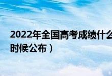 2022年全國高考成績什么時候公布（2022年高考成績什么時候公布）