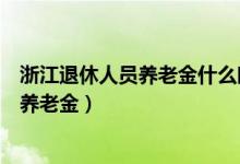 浙江退休人員養(yǎng)老金什么時(shí)候調(diào)整（浙江提高退休人員基本養(yǎng)老金）