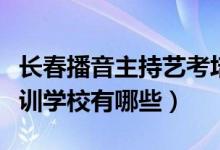 長春播音主持藝考培訓（長春播音主持藝考培訓學校有哪些）