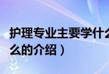 護理專業(yè)主要學(xué)什么（關(guān)于護理專業(yè)主要學(xué)什么的介紹）