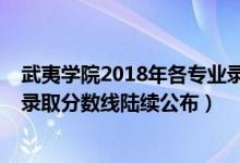 武夷學院2018年各專業(yè)錄取分數線（武夷學院2018年各省錄取分數線陸續(xù)公布）